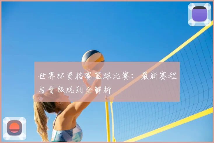 世界杯资格赛篮球比赛：最新赛程与晋级规则全解析