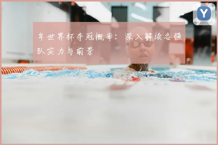 年世界杯夺冠概率:深入解读各强队实力与前景