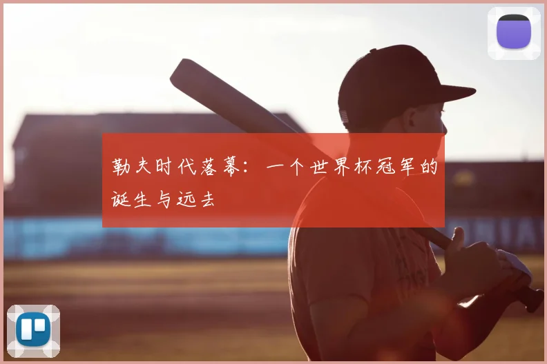 勒夫时代落幕：一个世界杯冠军的诞生与远去