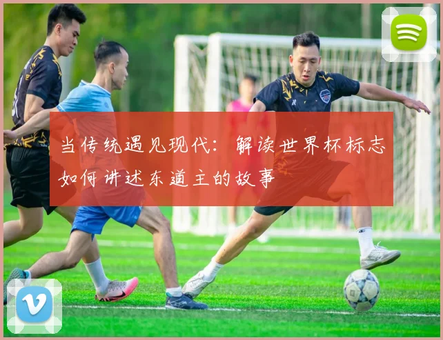 当传统遇见现代:解读世界杯标志如何讲述东道主的故事