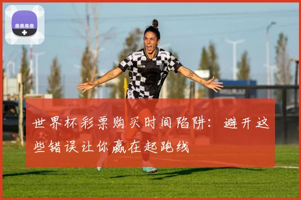 世界杯彩票购买时间陷阱:避开这些错误让你赢在起跑线