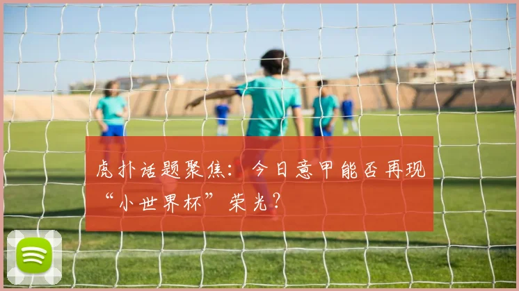虎扑话题聚焦：今日意甲能否再现“小世界杯”荣光？