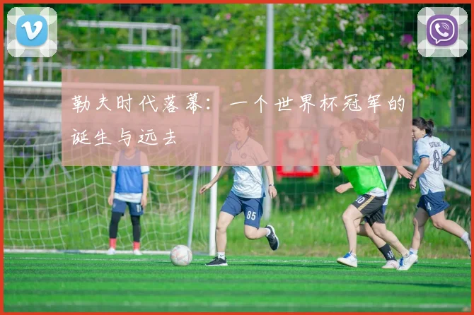 勒夫时代落幕：一个世界杯冠军的诞生与远去