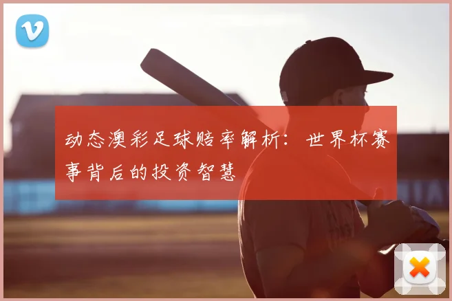 动态澳彩足球赔率解析：世界杯赛事背后的投资智慧