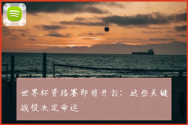 世界杯资格赛即将开打：这些关键战役决定命运