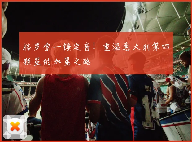 格罗索一锤定音!重温意大利第四颗星的加冕之路