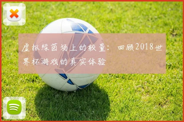 虚拟绿茵场上的较量：回顾2018世界杯游戏的真实体验