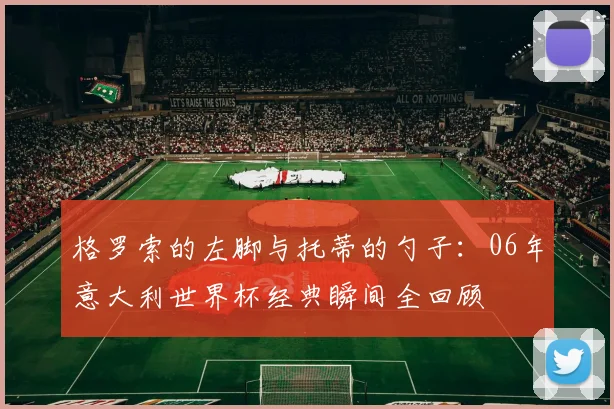 格罗索的左脚与托蒂的勺子:06年意大利世界杯经典瞬间全回顾