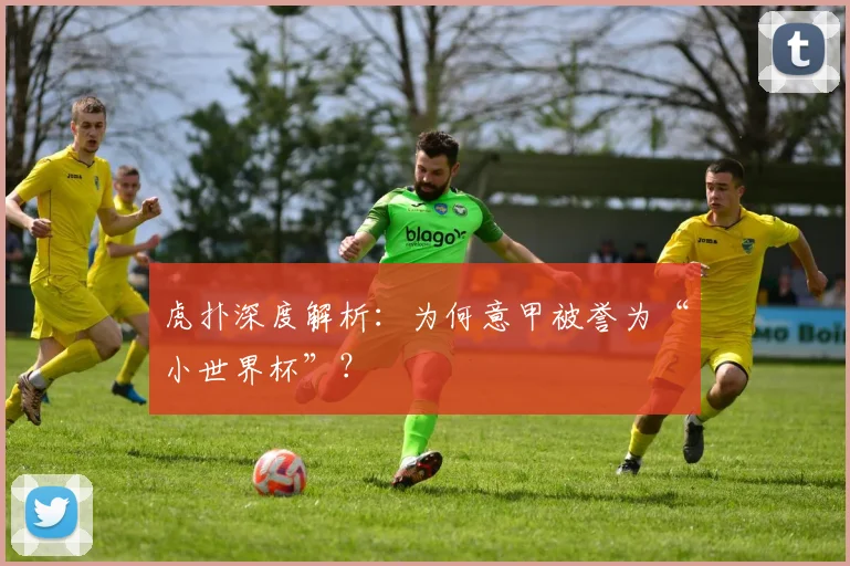 虎扑深度解析：为何意甲被誉为“小世界杯”？