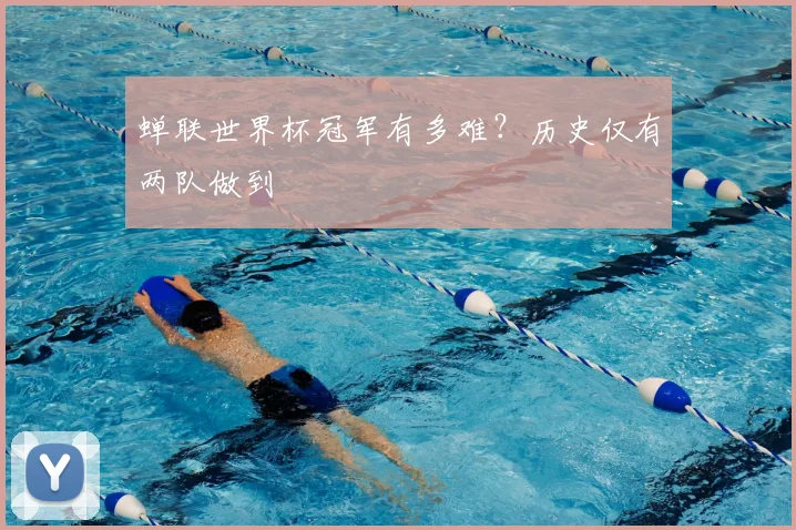 蝉联世界杯冠军有多难？历史仅有两队做到
