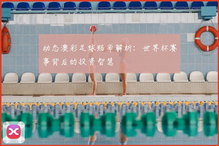 动态澳彩足球赔率解析：世界杯赛事背后的投资智慧