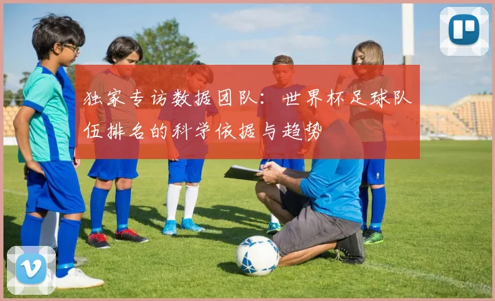 独家专访数据团队:世界杯足球队伍排名的科学依据与趋势
