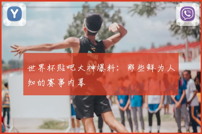 世界杯贴吧大神爆料：那些鲜为人知的赛事内幕