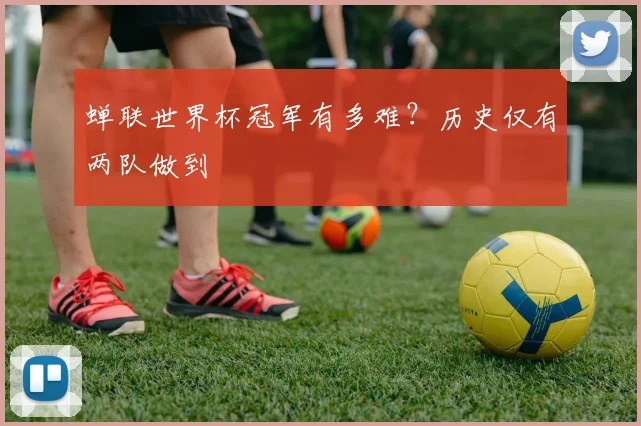 蝉联世界杯冠军有多难？历史仅有两队做到