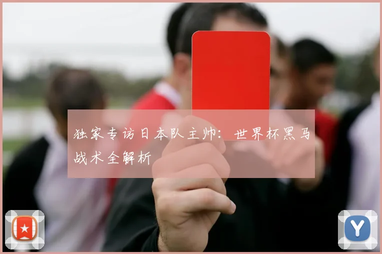 独家专访日本队主帅:世界杯黑马战术全解析
