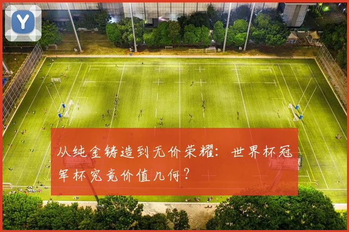 从纯金铸造到无价荣耀：世界杯冠军杯究竟价值几何？