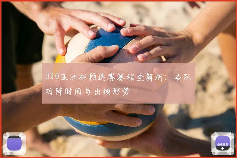 U20亚洲杯预选赛赛程全解析：各队对阵时间与出线形势