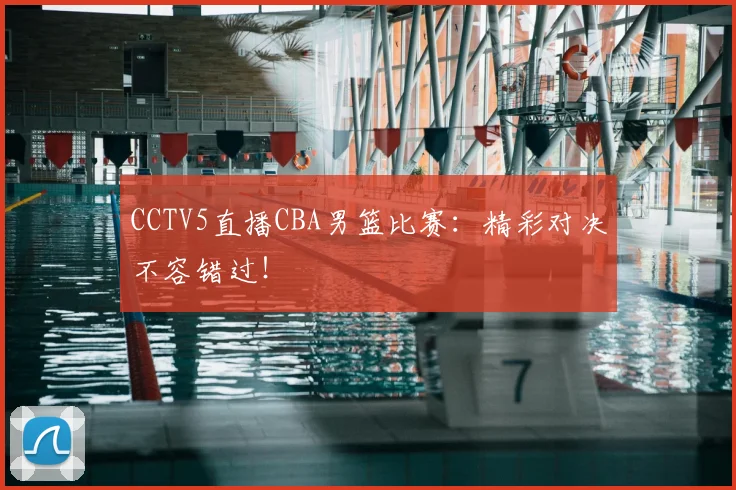 CCTV5直播CBA男篮比赛：精彩对决不容错过！