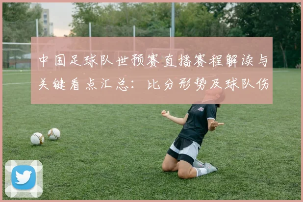 中国足球队世预赛直播赛程解读与关键看点汇总：比分形势及球队伤停情况