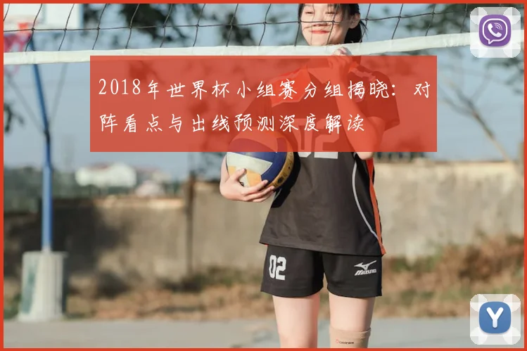 2018年世界杯小组赛分组揭晓：对阵看点与出线预测深度解读