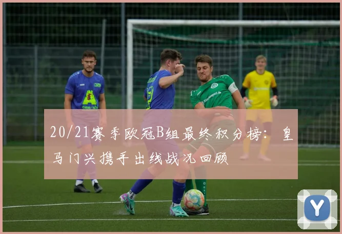 20/21赛季欧冠B组最终积分榜：皇马门兴携手出线战况回顾