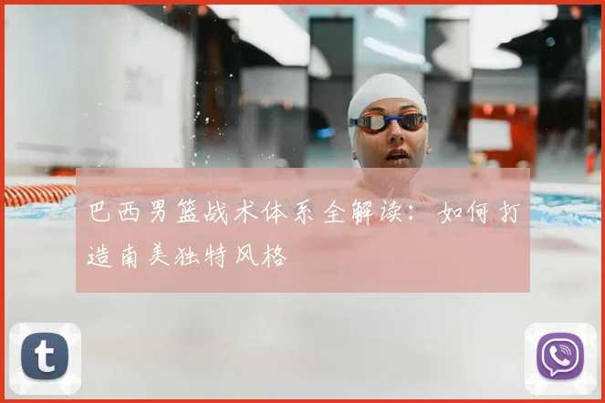 巴西男篮战术体系全解读：如何打造南美独特风格