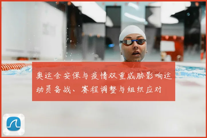 奥运会安保与疫情双重威胁影响运动员备战、赛程调整与组织应对