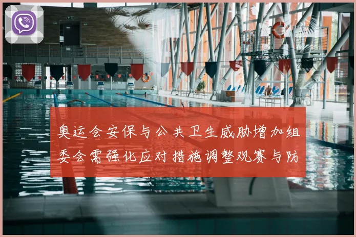 奥运会安保与公共卫生威胁增加组委会需强化应对措施调整观赛与防疫安排