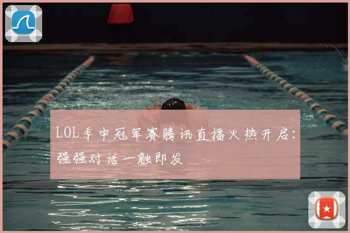 LOL季中冠军赛腾讯直播火热开启：强强对话一触即发