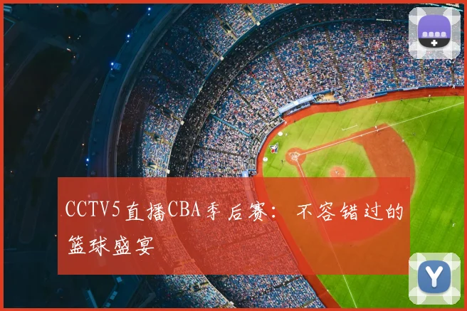 CCTV5直播CBA季后赛：不容错过的篮球盛宴
