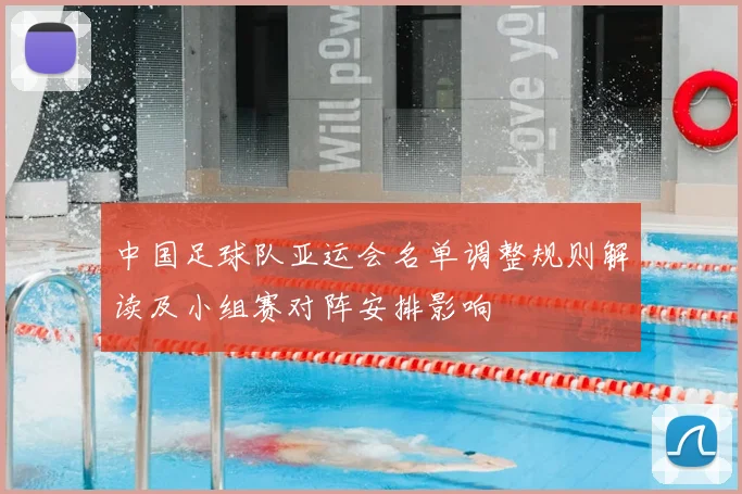 中国足球队亚运会名单调整规则解读及小组赛对阵安排影响