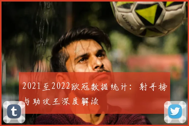 2021至2022欧冠数据统计：射手榜与助攻王深度解读
