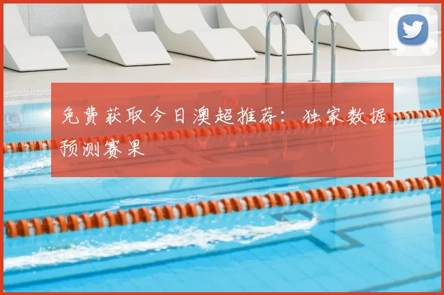 免费获取今日澳超推荐：独家数据预测赛果
