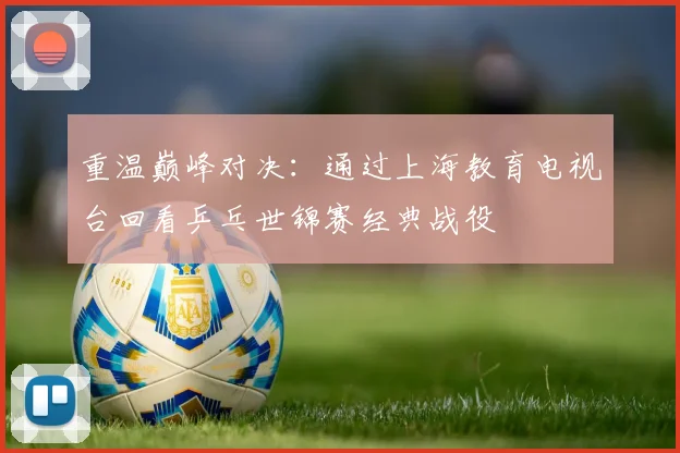重温巅峰对决：通过上海教育电视台回看乒乓世锦赛经典战役