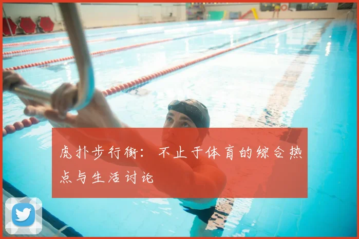 虎扑步行街：不止于体育的综合热点与生活讨论