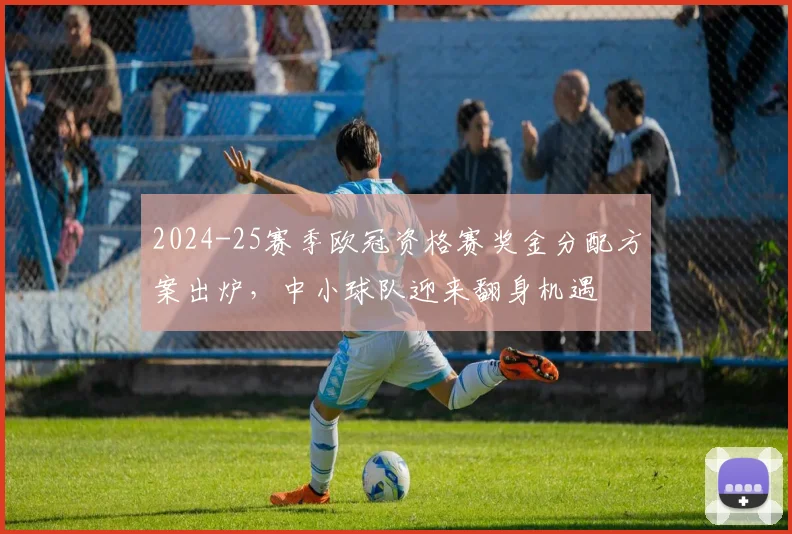 2024-25赛季欧冠资格赛奖金分配方案出炉，中小球队迎来翻身机遇