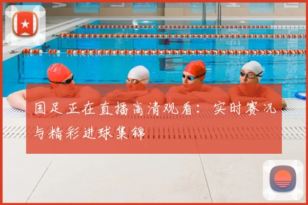 国足正在直播高清观看：实时赛况与精彩进球集锦