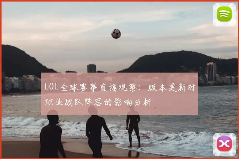 LOL全球赛事直播观察：版本更新对职业战队阵容的影响分析