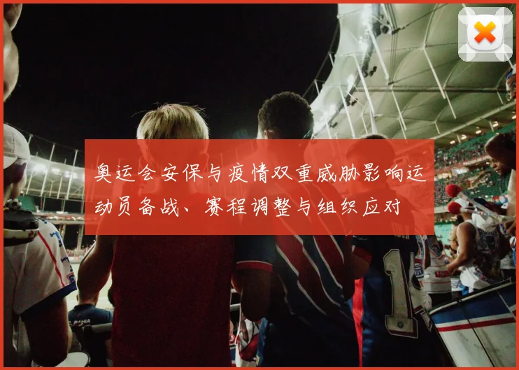 奥运会安保与疫情双重威胁影响运动员备战、赛程调整与组织应对