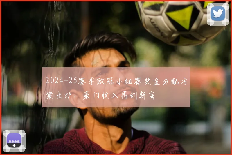 2024-25赛季欧冠小组赛奖金分配方案出炉，豪门收入再创新高