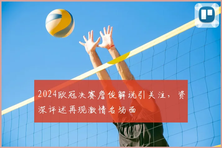 2024欧冠决赛詹俊解说引关注，资深评述再现激情名场面