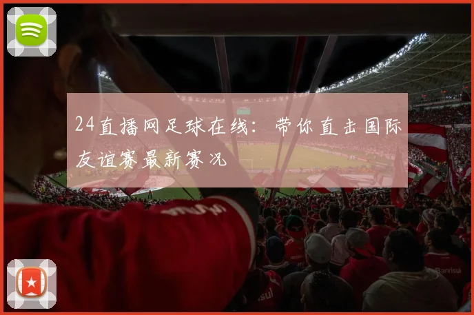 24直播网足球在线：带你直击国际友谊赛最新赛况