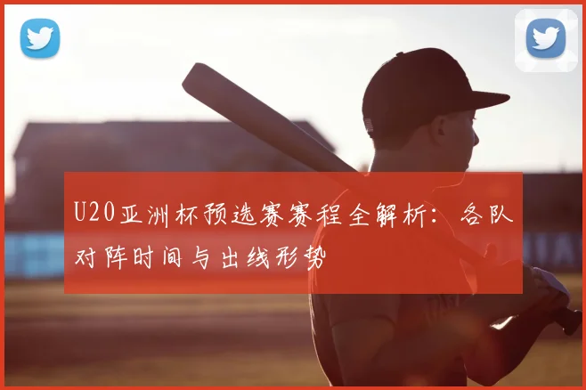 U20亚洲杯预选赛赛程全解析：各队对阵时间与出线形势
