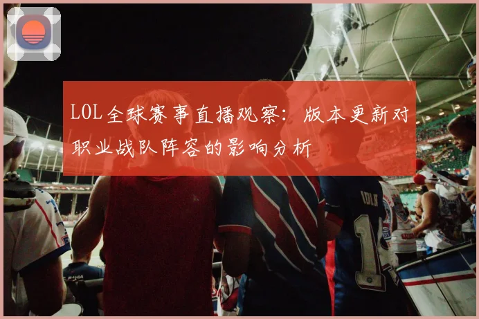 LOL全球赛事直播观察：版本更新对职业战队阵容的影响分析