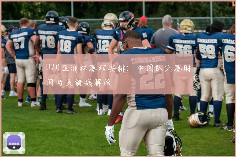U20亚洲杯赛程安排：中国队比赛时间与关键战解读